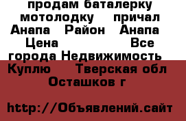 продам баталерку мотолодку 22 причал Анапа › Район ­ Анапа › Цена ­ 1 800 000 - Все города Недвижимость » Куплю   . Тверская обл.,Осташков г.